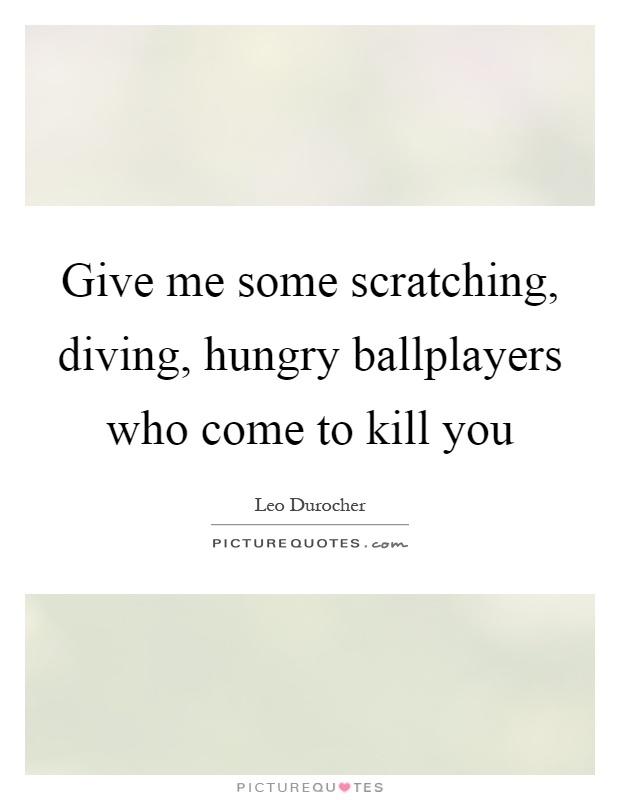 Give me some scratching, diving, hungry ballplayers who come to kill you Picture Quote #1
