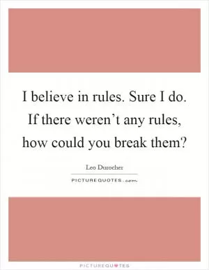 I believe in rules. Sure I do. If there weren’t any rules, how could you break them? Picture Quote #1