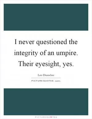 I never questioned the integrity of an umpire. Their eyesight, yes Picture Quote #1