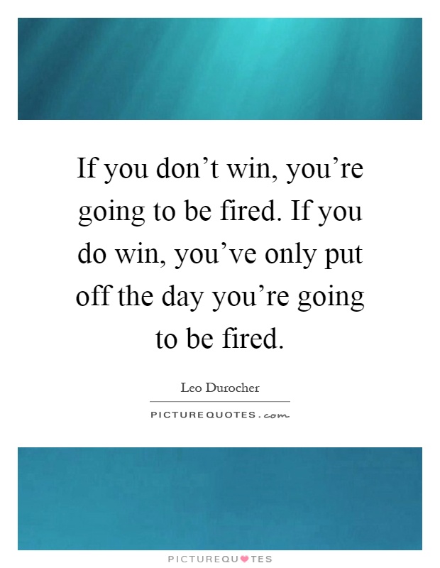 If you don't win, you're going to be fired. If you do win, you've only put off the day you're going to be fired Picture Quote #1