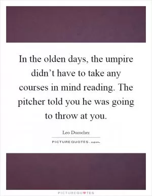 In the olden days, the umpire didn’t have to take any courses in mind reading. The pitcher told you he was going to throw at you Picture Quote #1