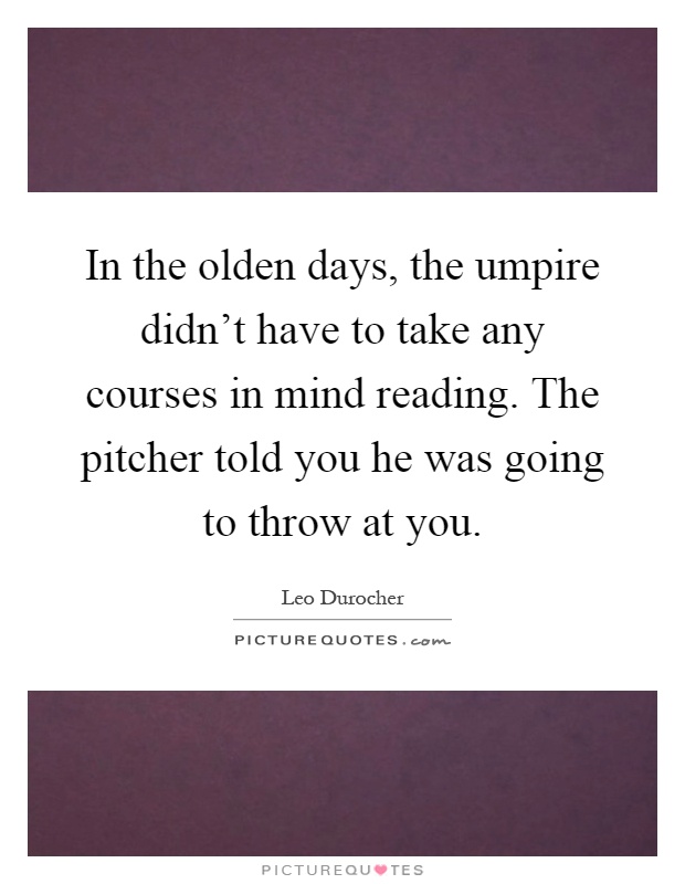 In the olden days, the umpire didn't have to take any courses in mind reading. The pitcher told you he was going to throw at you Picture Quote #1