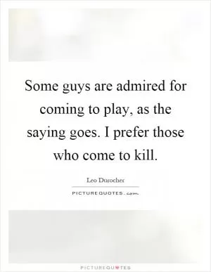 Some guys are admired for coming to play, as the saying goes. I prefer those who come to kill Picture Quote #1