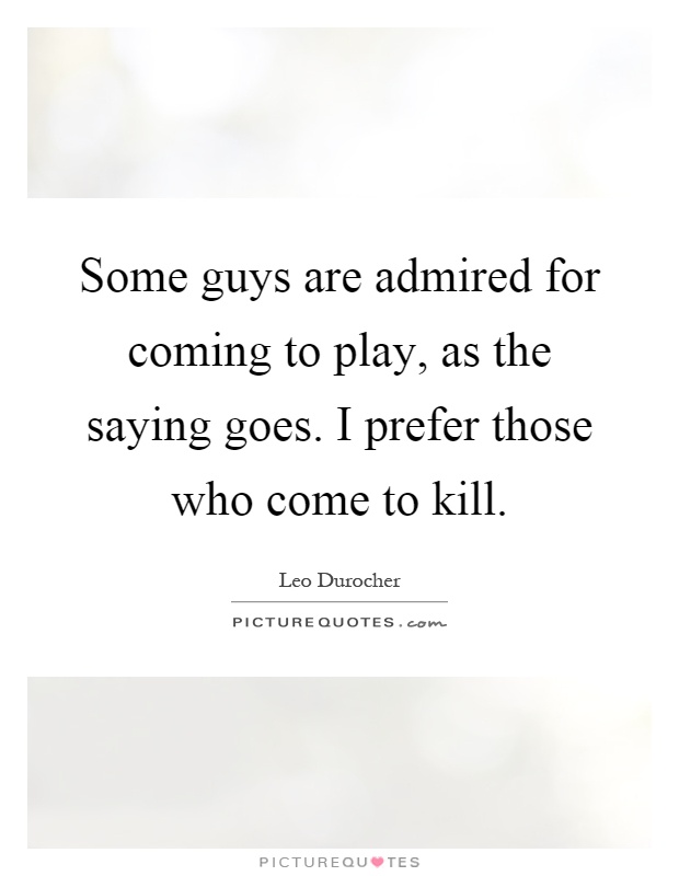 Some guys are admired for coming to play, as the saying goes. I prefer those who come to kill Picture Quote #1