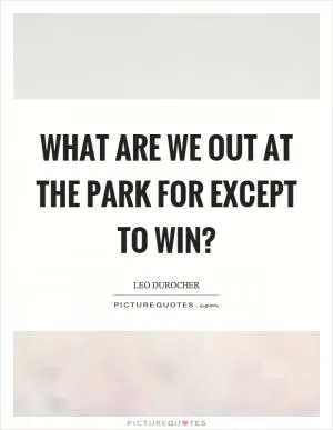What are we out at the park for except to win? Picture Quote #1