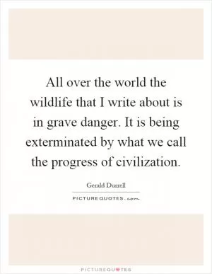 All over the world the wildlife that I write about is in grave danger. It is being exterminated by what we call the progress of civilization Picture Quote #1