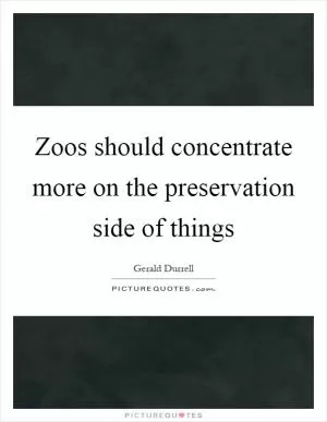 Zoos should concentrate more on the preservation side of things Picture Quote #1