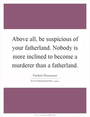 Above all, be suspicious of your fatherland. Nobody is more inclined to become a murderer than a fatherland Picture Quote #1