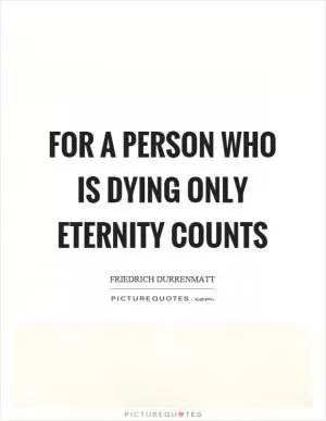 For a person who is dying only eternity counts Picture Quote #1