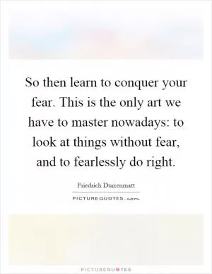 So then learn to conquer your fear. This is the only art we have to master nowadays: to look at things without fear, and to fearlessly do right Picture Quote #1