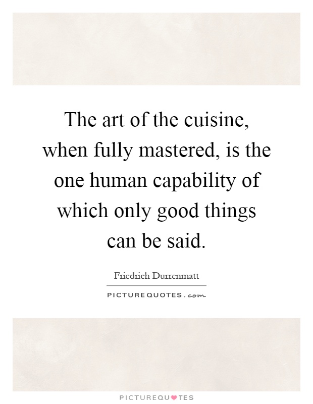 The art of the cuisine, when fully mastered, is the one human capability of which only good things can be said Picture Quote #1