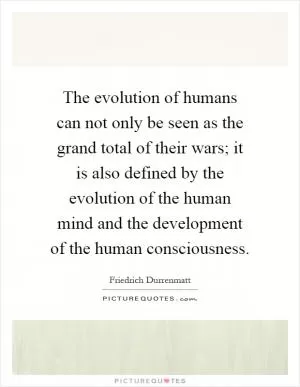 The evolution of humans can not only be seen as the grand total of their wars; it is also defined by the evolution of the human mind and the development of the human consciousness Picture Quote #1