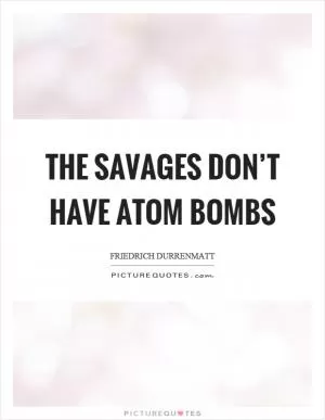 The savages don’t have atom bombs Picture Quote #1