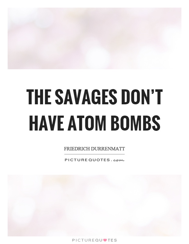 The savages don't have atom bombs Picture Quote #1