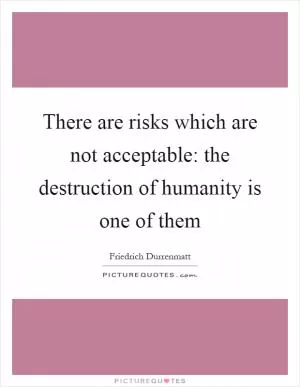 There are risks which are not acceptable: the destruction of humanity is one of them Picture Quote #1