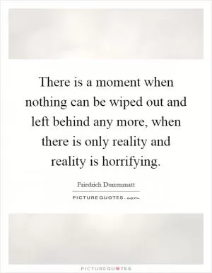 There is a moment when nothing can be wiped out and left behind any more, when there is only reality and reality is horrifying Picture Quote #1
