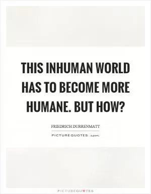 This inhuman world has to become more humane. But how? Picture Quote #1