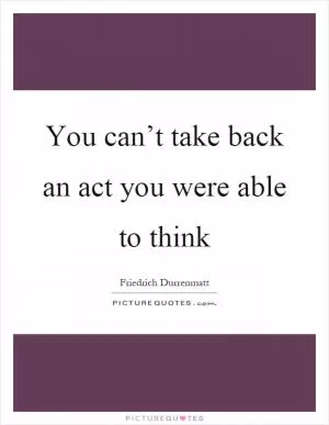 You can’t take back an act you were able to think Picture Quote #1