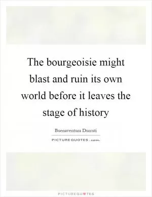 The bourgeoisie might blast and ruin its own world before it leaves the stage of history Picture Quote #1