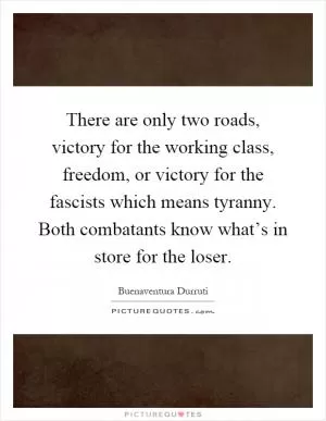 There are only two roads, victory for the working class, freedom, or victory for the fascists which means tyranny. Both combatants know what’s in store for the loser Picture Quote #1