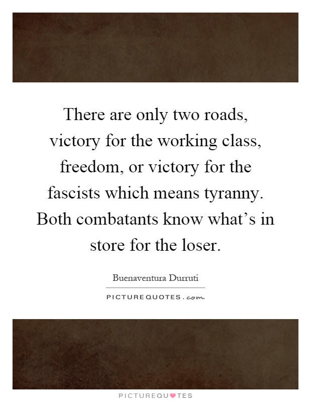 There are only two roads, victory for the working class, freedom, or victory for the fascists which means tyranny. Both combatants know what's in store for the loser Picture Quote #1