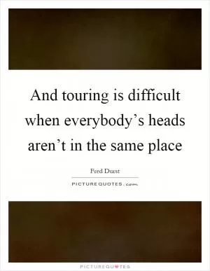 And touring is difficult when everybody’s heads aren’t in the same place Picture Quote #1
