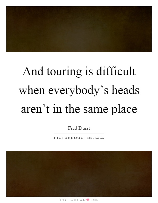 And touring is difficult when everybody's heads aren't in the same place Picture Quote #1