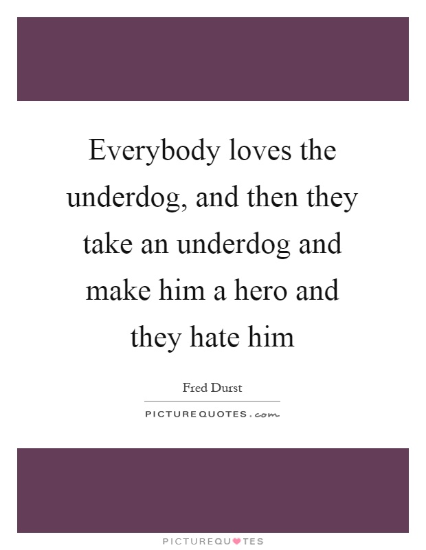 Everybody loves the underdog, and then they take an underdog and make him a hero and they hate him Picture Quote #1