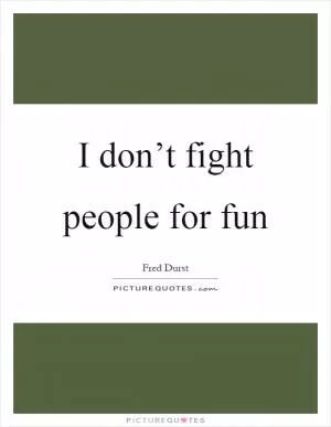 I don’t fight people for fun Picture Quote #1