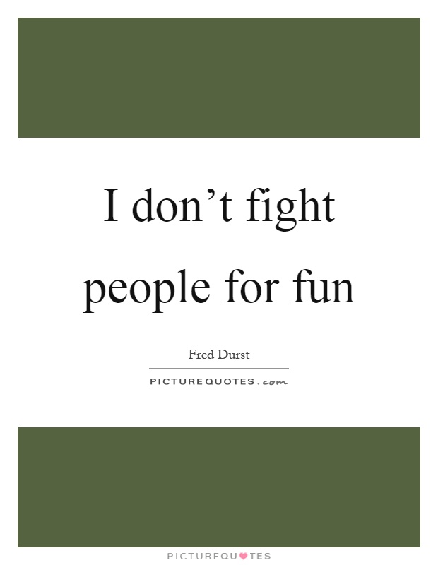 I don't fight people for fun Picture Quote #1