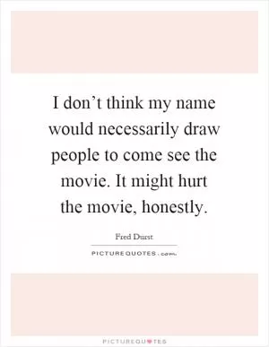 I don’t think my name would necessarily draw people to come see the movie. It might hurt the movie, honestly Picture Quote #1