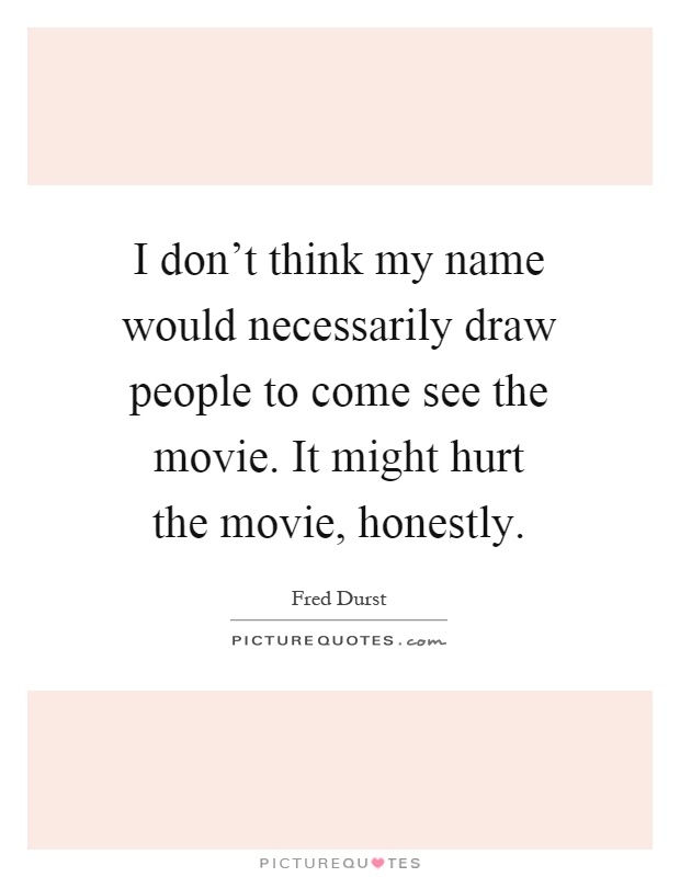 I don't think my name would necessarily draw people to come see the movie. It might hurt the movie, honestly Picture Quote #1