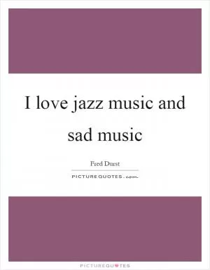 I love jazz music and sad music Picture Quote #1