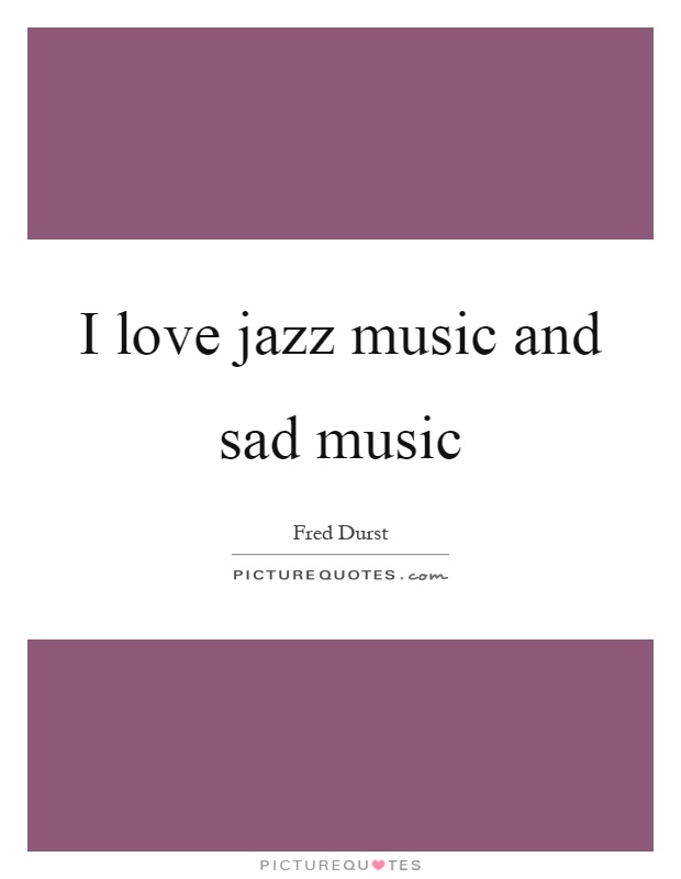 I love jazz music and sad music Picture Quote #1
