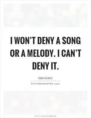 I won’t deny a song or a melody. I can’t deny it Picture Quote #1