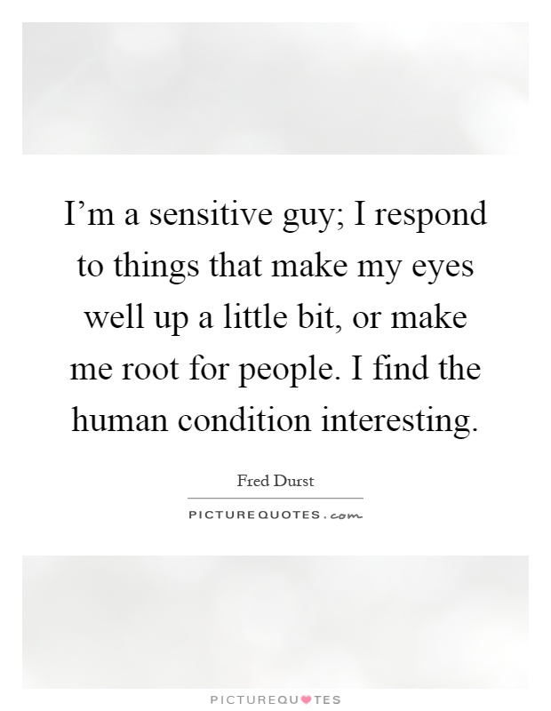 I'm a sensitive guy; I respond to things that make my eyes well up a little bit, or make me root for people. I find the human condition interesting Picture Quote #1