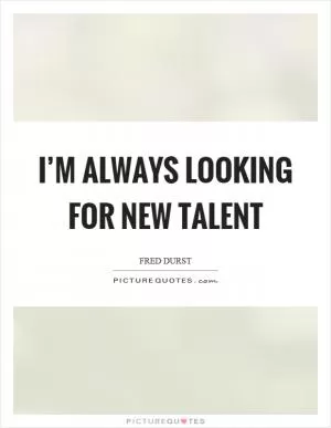 I’m always looking for new talent Picture Quote #1