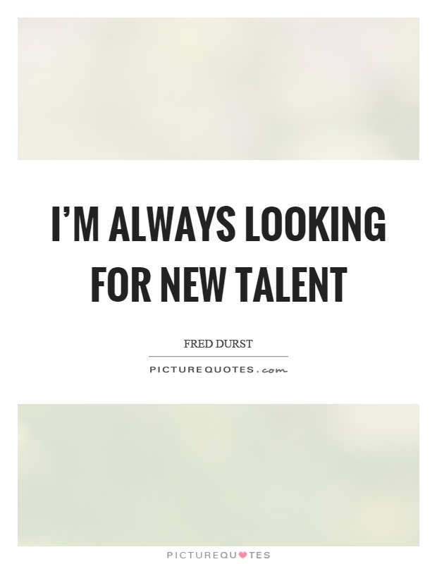 I'm always looking for new talent Picture Quote #1