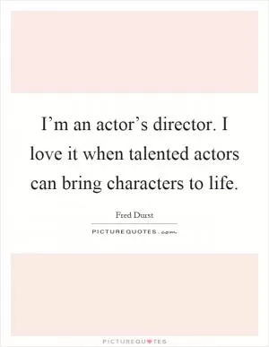 I’m an actor’s director. I love it when talented actors can bring characters to life Picture Quote #1
