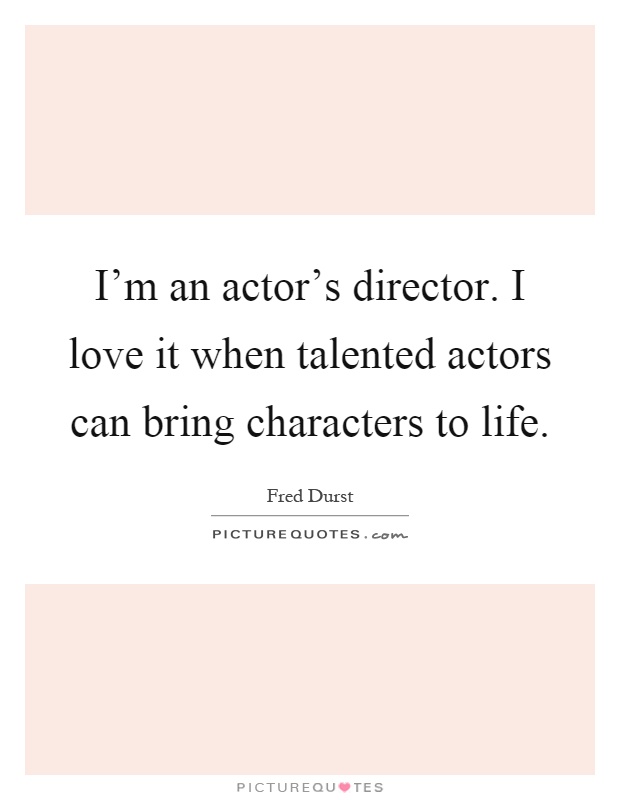 I'm an actor's director. I love it when talented actors can bring characters to life Picture Quote #1