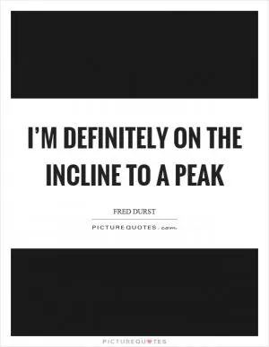 I’m definitely on the incline to a peak Picture Quote #1