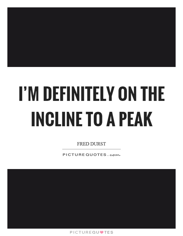 I'm definitely on the incline to a peak Picture Quote #1
