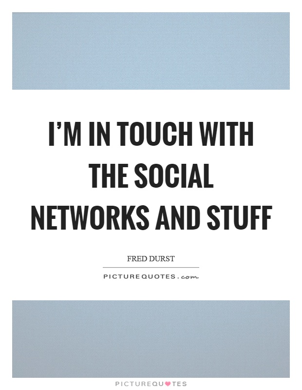 I'm in touch with the social networks and stuff Picture Quote #1