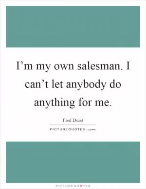 I’m my own salesman. I can’t let anybody do anything for me Picture Quote #1