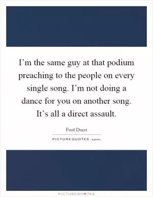 I’m the same guy at that podium preaching to the people on every single song. I’m not doing a dance for you on another song. It’s all a direct assault Picture Quote #1
