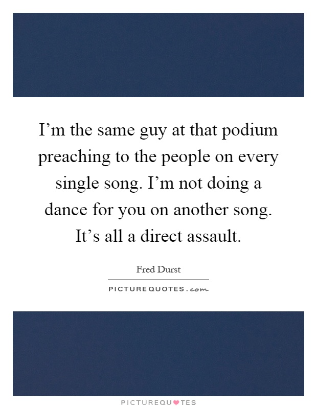 I'm the same guy at that podium preaching to the people on every single song. I'm not doing a dance for you on another song. It's all a direct assault Picture Quote #1