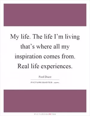 My life. The life I’m living that’s where all my inspiration comes from. Real life experiences Picture Quote #1