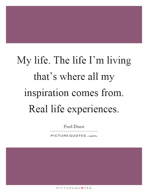 My life. The life I'm living that's where all my inspiration comes from. Real life experiences Picture Quote #1