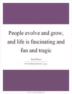 People evolve and grow, and life is fascinating and fun and tragic Picture Quote #1