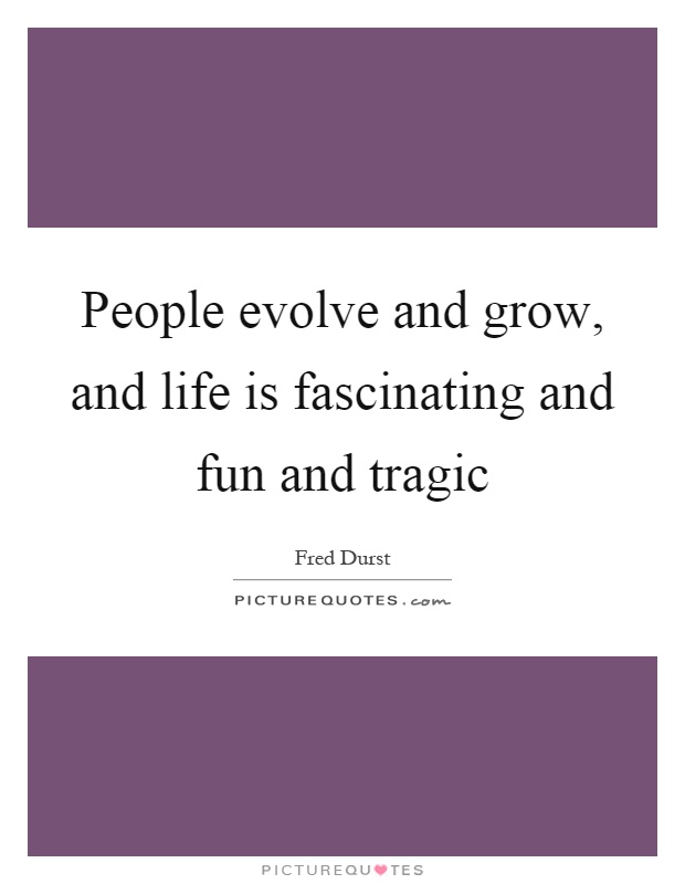 People evolve and grow, and life is fascinating and fun and tragic Picture Quote #1